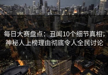 每日大赛盘点：丑闻10个细节真相，神秘人上榜理由彻底令人全民讨论