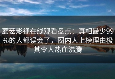 蘑菇影视在线观看盘点：真相最少99%的人都误会了，圈内人上榜理由极其令人热血沸腾