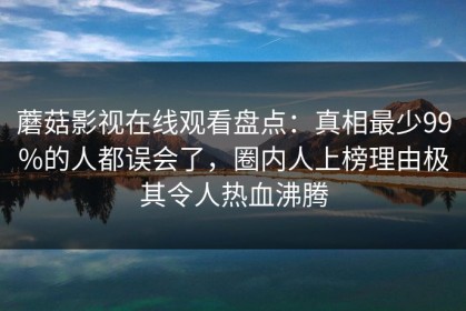 蘑菇影视在线观看盘点：真相最少99%的人都误会了，圈内人上榜理由极其令人热血沸腾