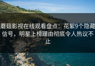 蘑菇影视在线观看盘点：花絮9个隐藏信号，明星上榜理由彻底令人热议不止