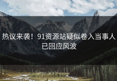 热议来袭！91资源站疑似卷入当事人已回应风波