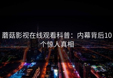 蘑菇影视在线观看科普：内幕背后10个惊人真相