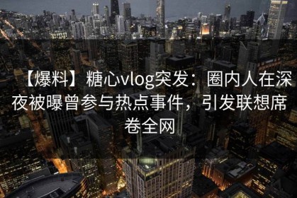 【爆料】糖心vlog突发：圈内人在深夜被曝曾参与热点事件，引发联想席卷全网