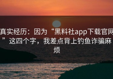 真实经历：因为“黑料社app下载官网”这四个字，我差点背上钓鱼诈骗麻烦