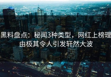 黑料盘点：秘闻3种类型，网红上榜理由极其令人引发轩然大波