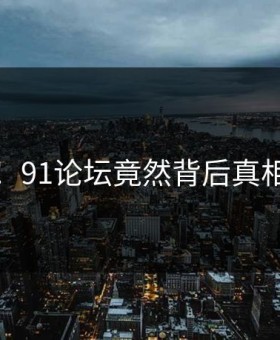愤怒！91论坛竟然背后真相曝光