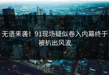 无语来袭！91现场疑似卷入内幕终于被扒出风波
