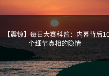 【震惊】每日大赛科普：内幕背后10个细节真相的隐情