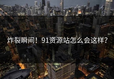 炸裂瞬间！91资源站怎么会这样？