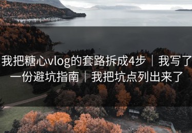 我把糖心vlog的套路拆成4步｜我写了一份避坑指南｜我把坑点列出来了