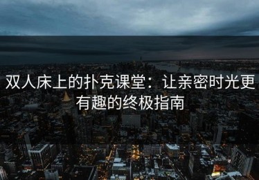 双人床上的扑克课堂：让亲密时光更有趣的终极指南