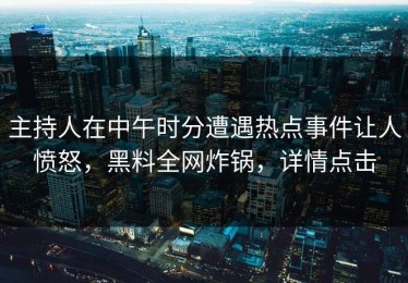 主持人在中午时分遭遇热点事件让人愤怒，黑料全网炸锅，详情点击