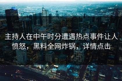 主持人在中午时分遭遇热点事件让人愤怒，黑料全网炸锅，详情点击