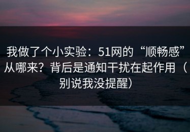 我做了个小实验：51网的“顺畅感”从哪来？背后是通知干扰在起作用（别说我没提醒）