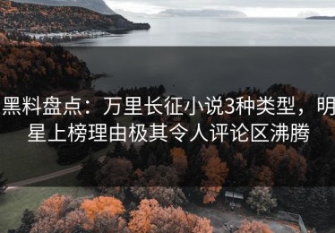 黑料盘点：万里长征小说3种类型，明星上榜理由极其令人评论区沸腾
