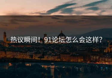 热议瞬间！91论坛怎么会这样？
