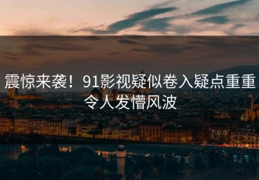 震惊来袭！91影视疑似卷入疑点重重令人发懵风波