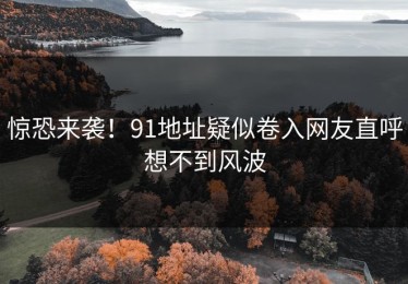 惊恐来袭！91地址疑似卷入网友直呼想不到风波