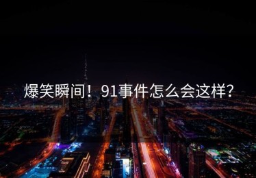 爆笑瞬间！91事件怎么会这样？