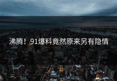 沸腾！91爆料竟然原来另有隐情
