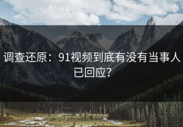 调查还原：91视频到底有没有当事人已回应？