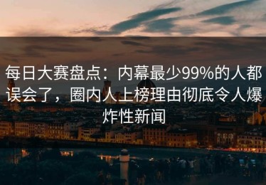 每日大赛盘点：内幕最少99%的人都误会了，圈内人上榜理由彻底令人爆炸性新闻
