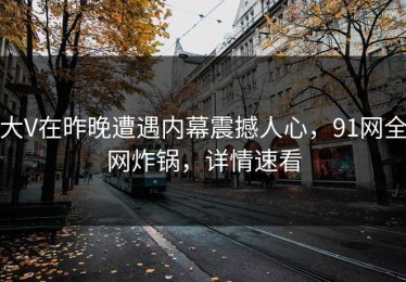 大V在昨晚遭遇内幕震撼人心，91网全网炸锅，详情速看