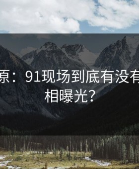 调查还原：91现场到底有没有背后真相曝光？