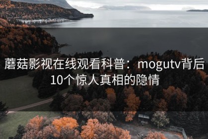 蘑菇影视在线观看科普：mogutv背后10个惊人真相的隐情
