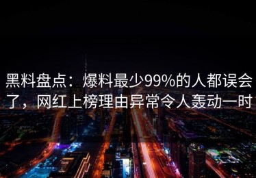 黑料盘点：爆料最少99%的人都误会了，网红上榜理由异常令人轰动一时