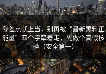 我差点就上当，别再被“最新黑料正能量”四个字牵着走，先做个真假核验（安全第一）