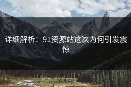 详细解析：91资源站这次为何引发震惊