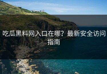 吃瓜黑料网入口在哪？最新安全访问指南