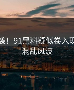 崩溃来袭！91黑料疑似卷入现场一片混乱风波