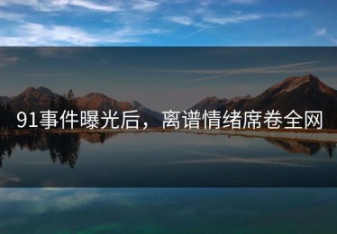 91事件曝光后，离谱情绪席卷全网