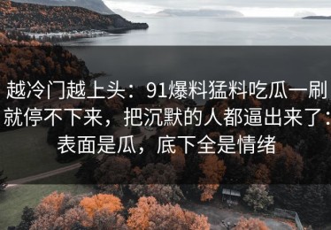 越冷门越上头：91爆料猛料吃瓜一刷就停不下来，把沉默的人都逼出来了：表面是瓜，底下全是情绪