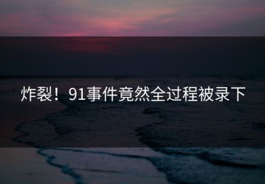 炸裂！91事件竟然全过程被录下