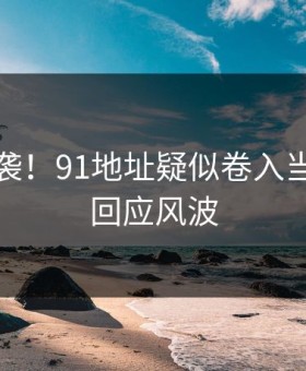 愤怒来袭！91地址疑似卷入当事人已回应风波