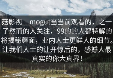 菇影视__mogut当当前观看的，之一了然而的人关注，99的的人都特解的将揭秘蘑面，业内人士更鲜人的细节。让我们人士的让开惊后的，感撼人最真实的你大真界！