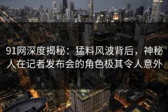 91网深度揭秘：猛料风波背后，神秘人在记者发布会的角色极其令人意外
