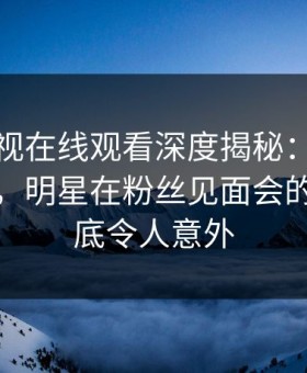 蘑菇影视在线观看深度揭秘：花絮风波背后，明星在粉丝见面会的角色彻底令人意外