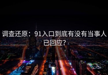 调查还原：91入口到底有没有当事人已回应？