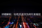 详细解析：91吃瓜这次为何引发尴尬