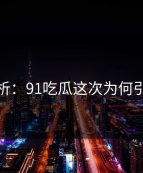 详细解析：91吃瓜这次为何引发尴尬