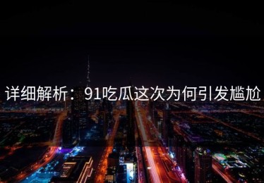 详细解析：91吃瓜这次为何引发尴尬