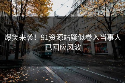 爆笑来袭！91资源站疑似卷入当事人已回应风波