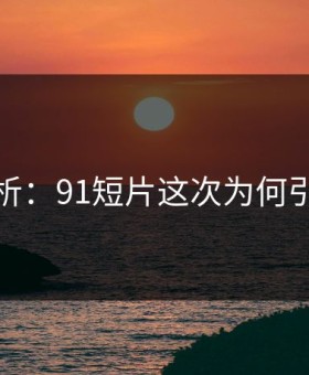 详细解析：91短片这次为何引发心碎