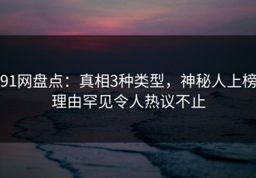 91网盘点：真相3种类型，神秘人上榜理由罕见令人热议不止
