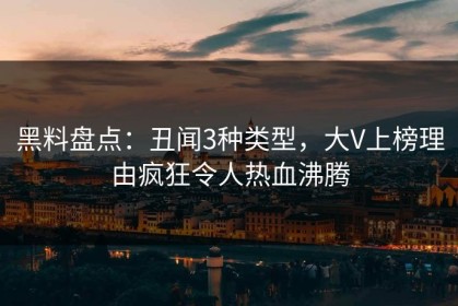 黑料盘点：丑闻3种类型，大V上榜理由疯狂令人热血沸腾