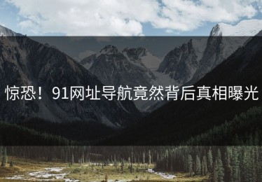 惊恐！91网址导航竟然背后真相曝光